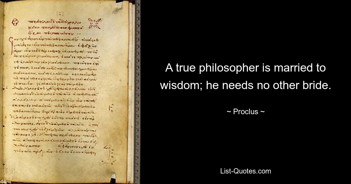 A true philosopher is married to wisdom; he needs no other bride. — © Proclus