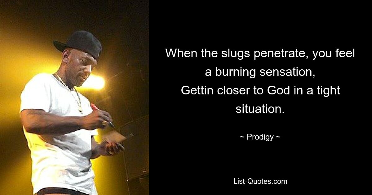 When the slugs penetrate, you feel a burning sensation,
Gettin closer to God in a tight situation. — © Prodigy