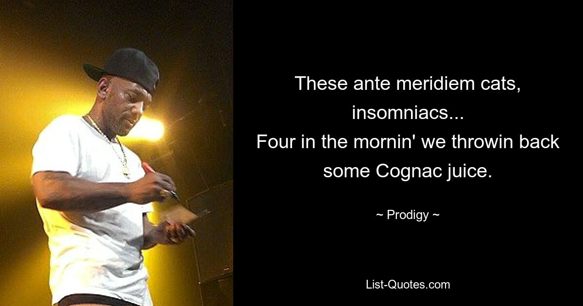 These ante meridiem cats, insomniacs...
Four in the mornin' we throwin back some Cognac juice. — © Prodigy