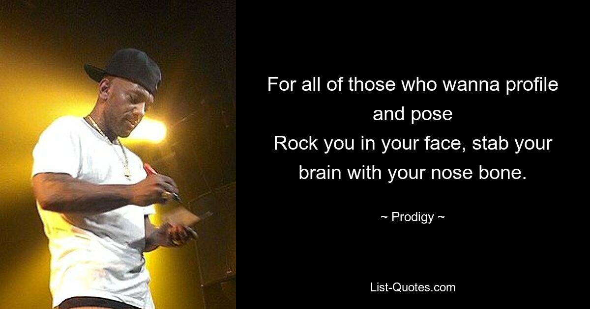 For all of those who wanna profile and pose
Rock you in your face, stab your brain with your nose bone. — © Prodigy