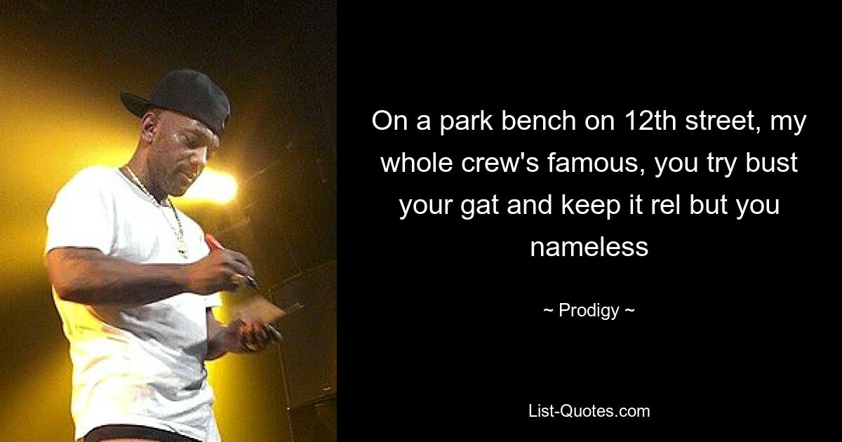 On a park bench on 12th street, my whole crew's famous, you try bust your gat and keep it rel but you nameless — © Prodigy