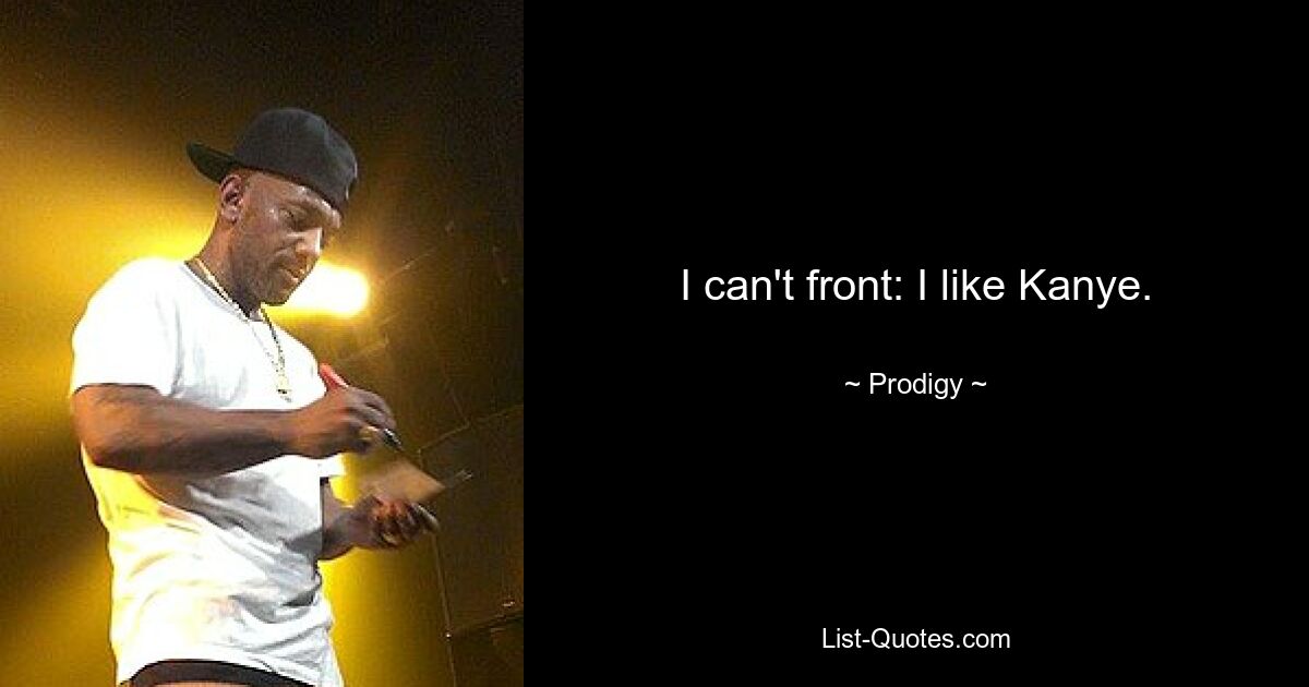 I can't front: I like Kanye. — © Prodigy