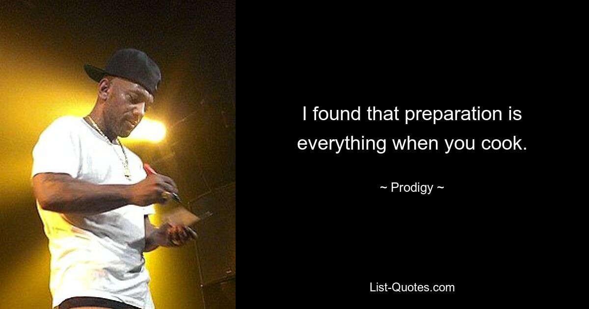 I found that preparation is everything when you cook. — © Prodigy