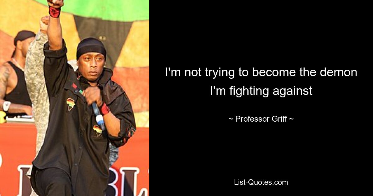 I'm not trying to become the demon I'm fighting against — © Professor Griff