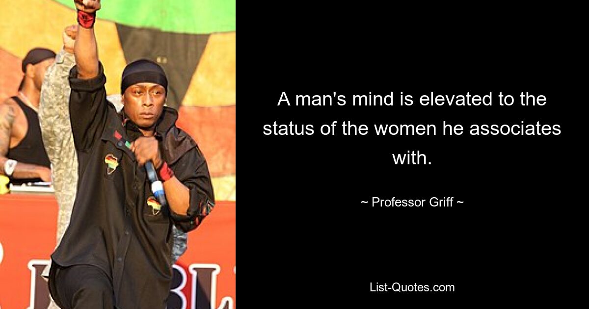 A man's mind is elevated to the status of the women he associates with. — © Professor Griff