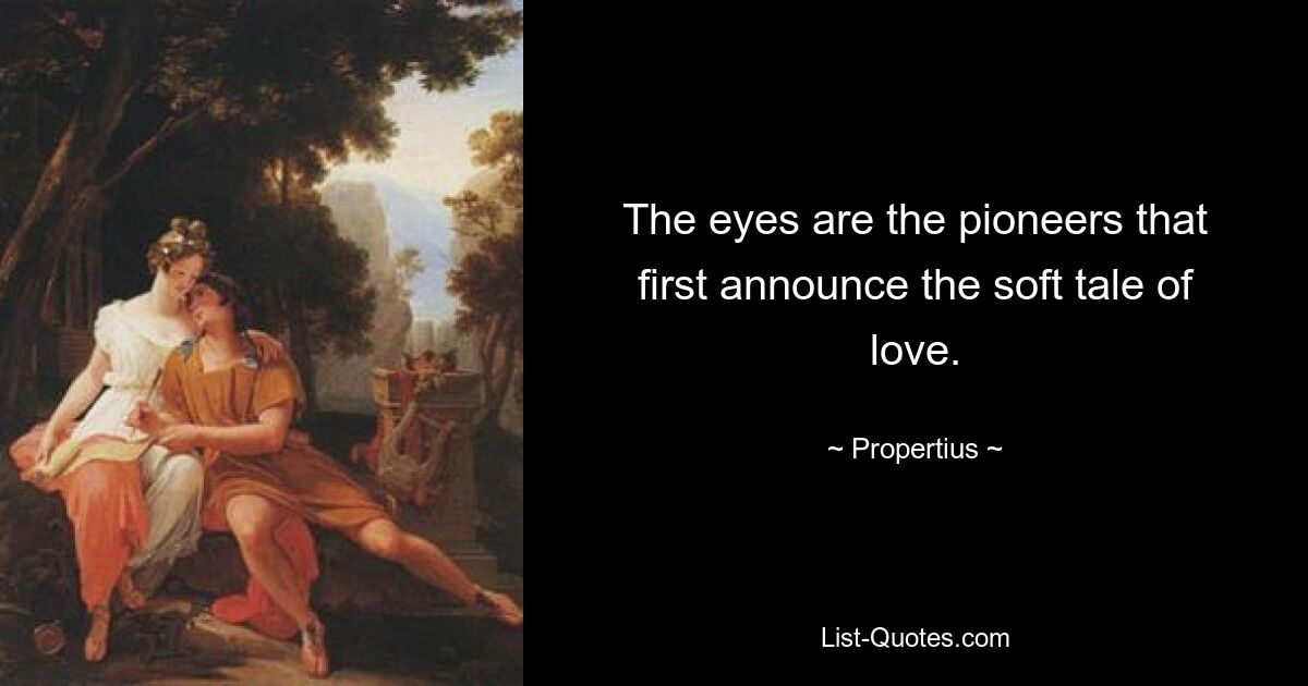 The eyes are the pioneers that first announce the soft tale of love. — © Propertius