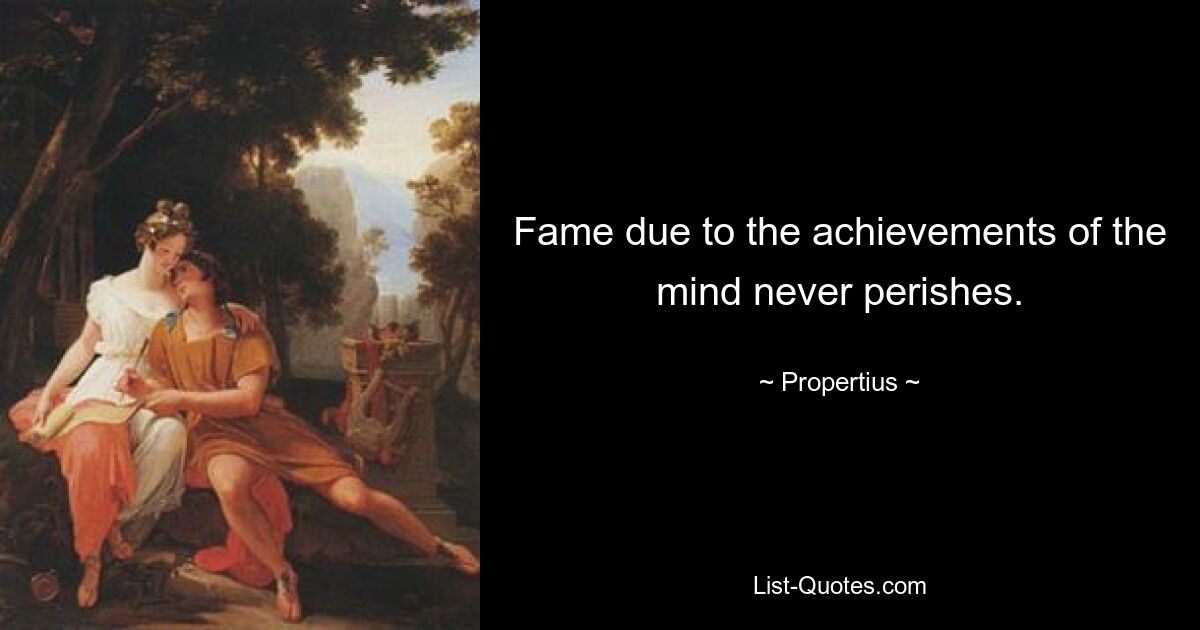 Fame due to the achievements of the mind never perishes. — © Propertius