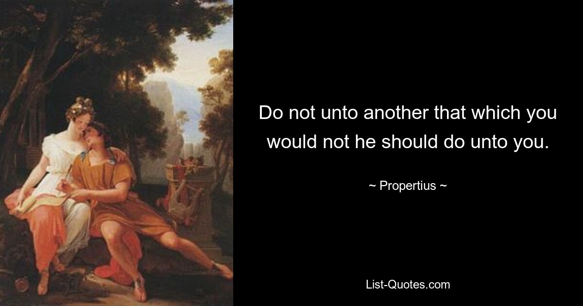 Do not unto another that which you would not he should do unto you. — © Propertius