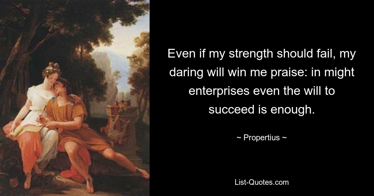 Even if my strength should fail, my daring will win me praise: in might enterprises even the will to succeed is enough. — © Propertius