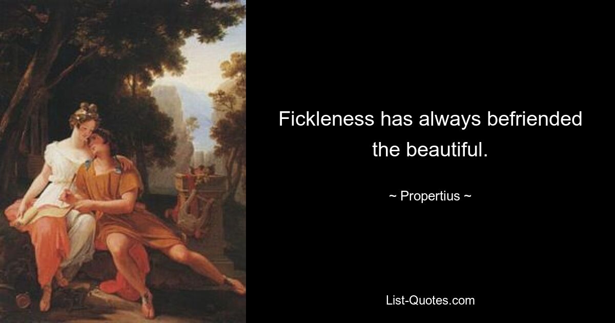 Fickleness has always befriended the beautiful. — © Propertius