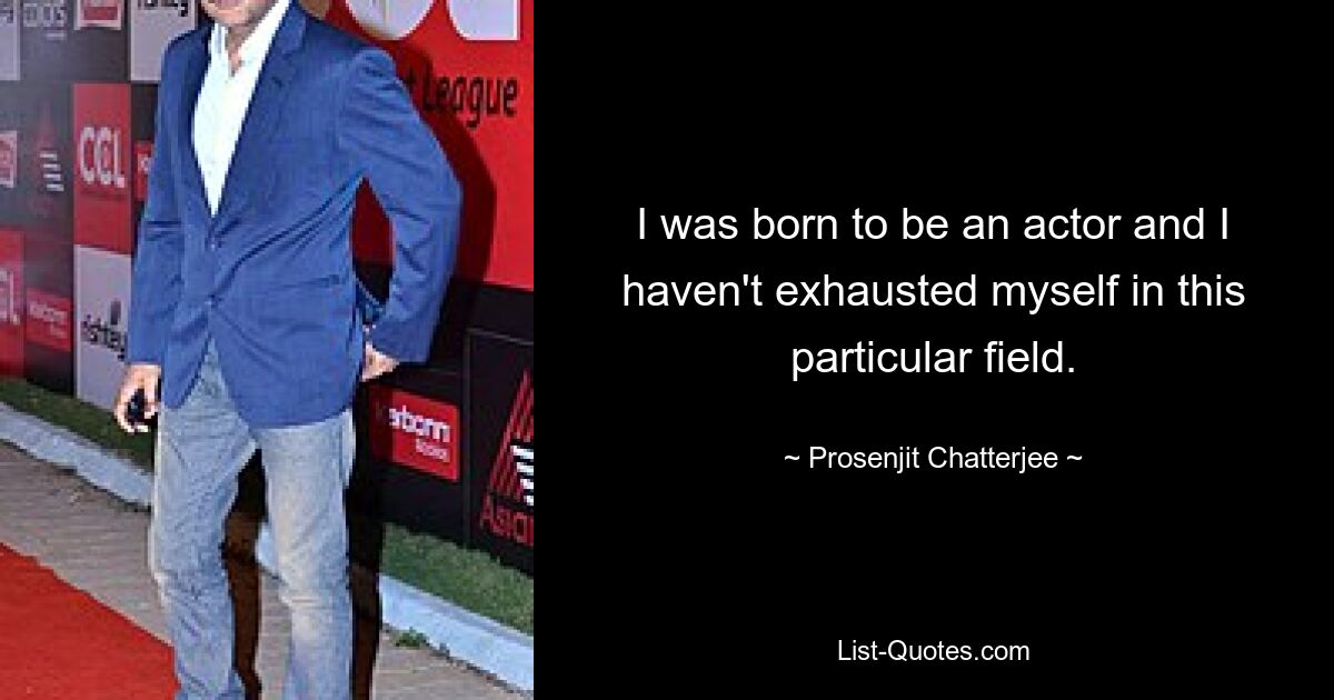 I was born to be an actor and I haven't exhausted myself in this particular field. — © Prosenjit Chatterjee