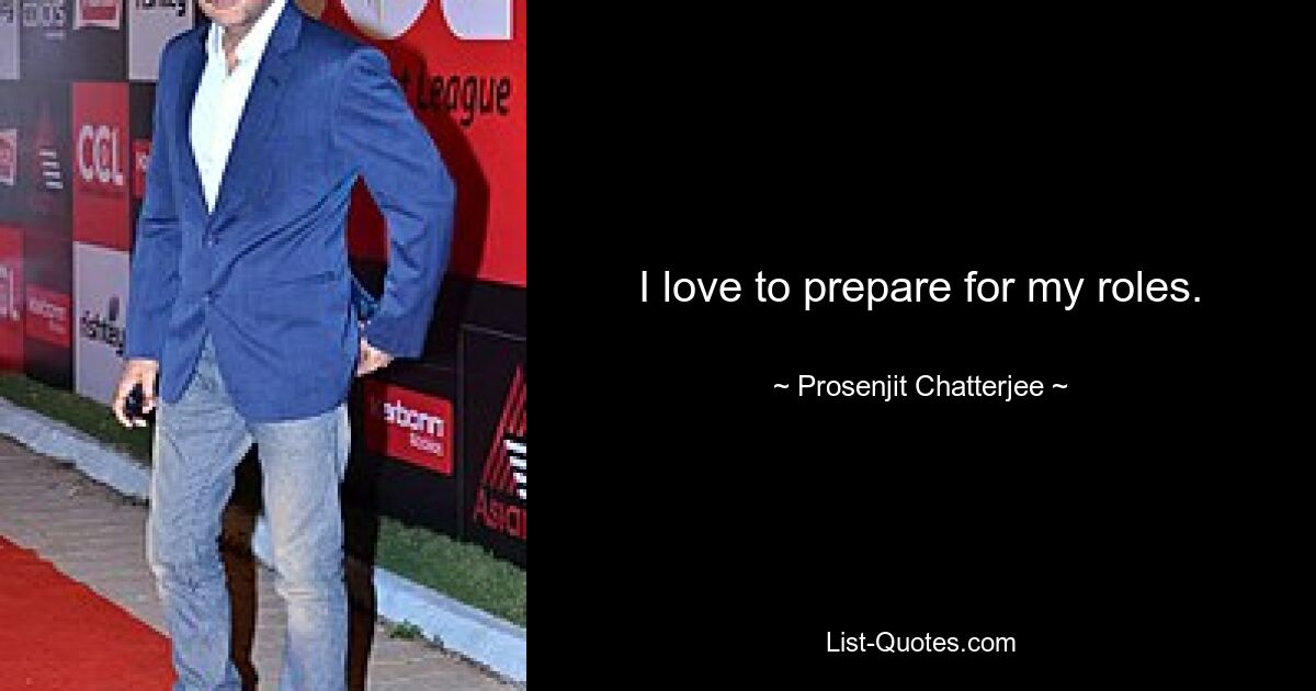 I love to prepare for my roles. — © Prosenjit Chatterjee