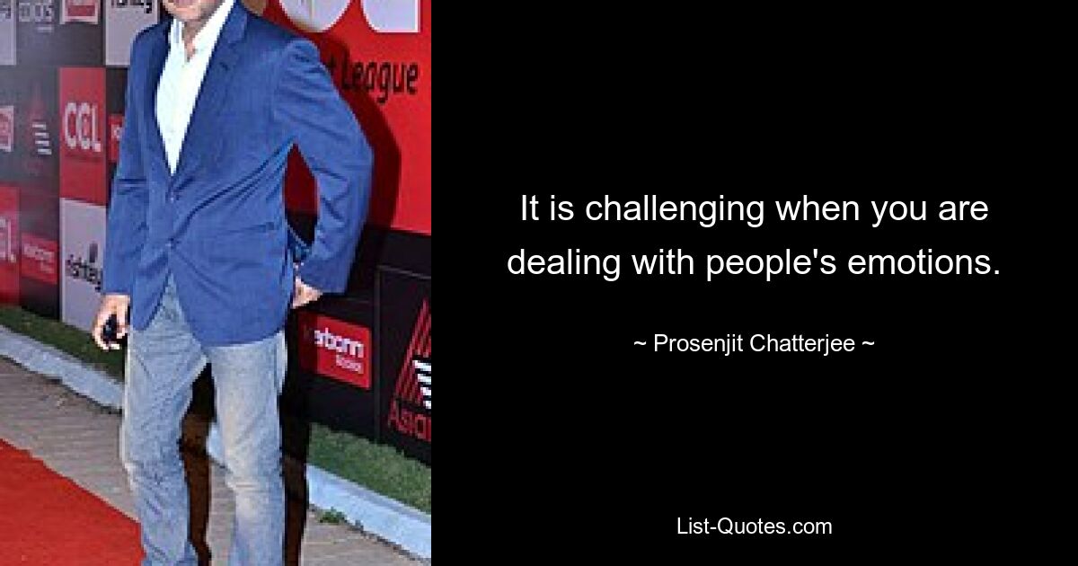 It is challenging when you are dealing with people's emotions. — © Prosenjit Chatterjee