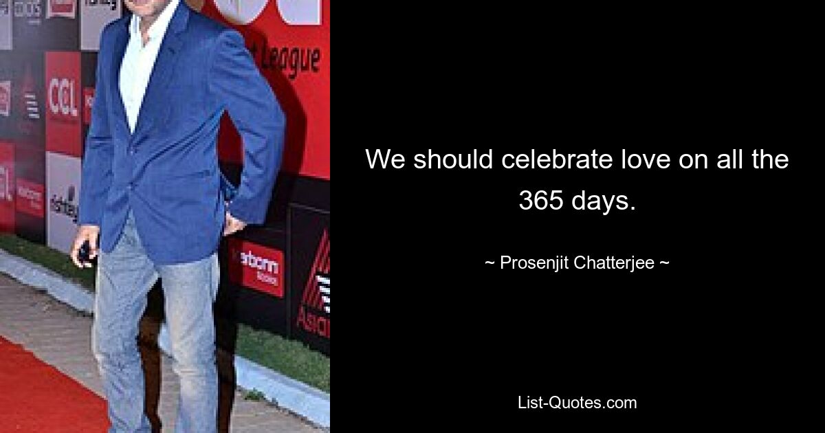 We should celebrate love on all the 365 days. — © Prosenjit Chatterjee