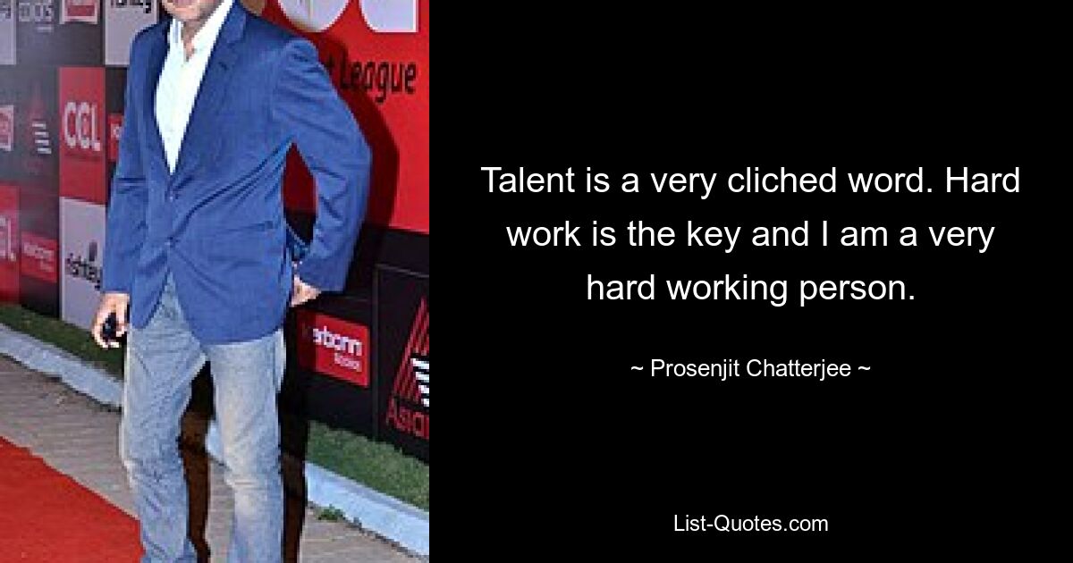 Talent is a very cliched word. Hard work is the key and I am a very hard working person. — © Prosenjit Chatterjee