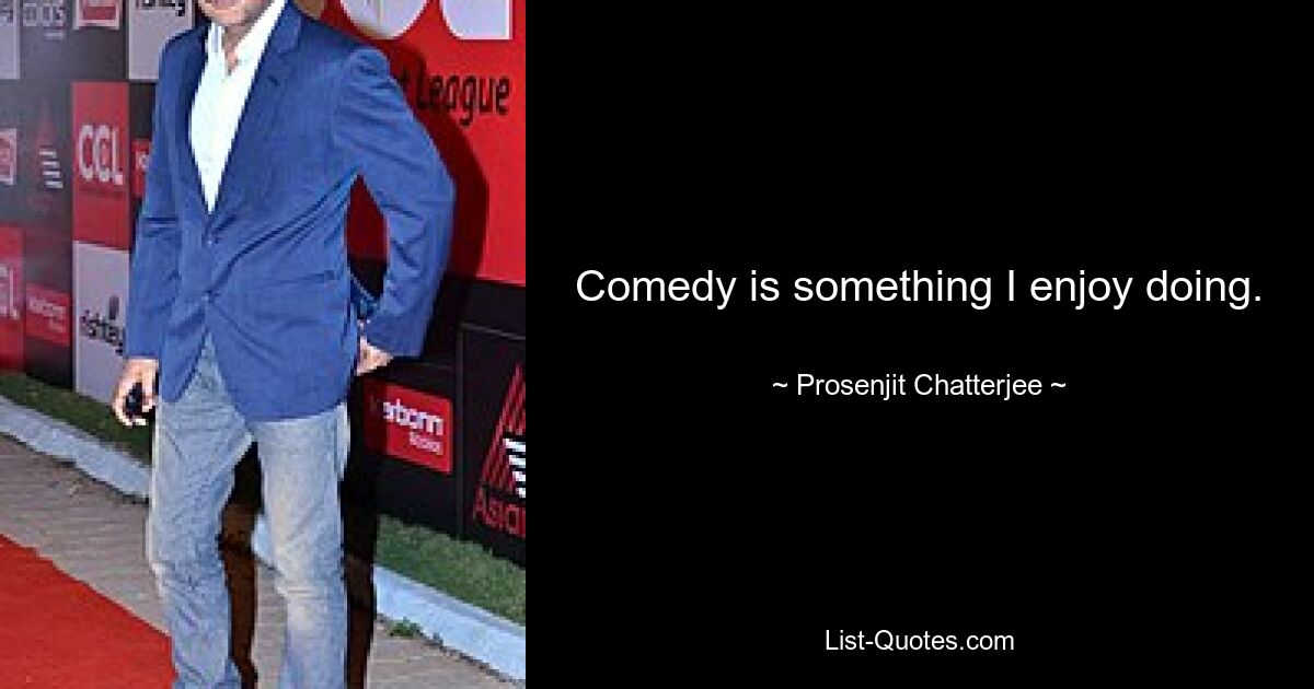 Comedy is something I enjoy doing. — © Prosenjit Chatterjee