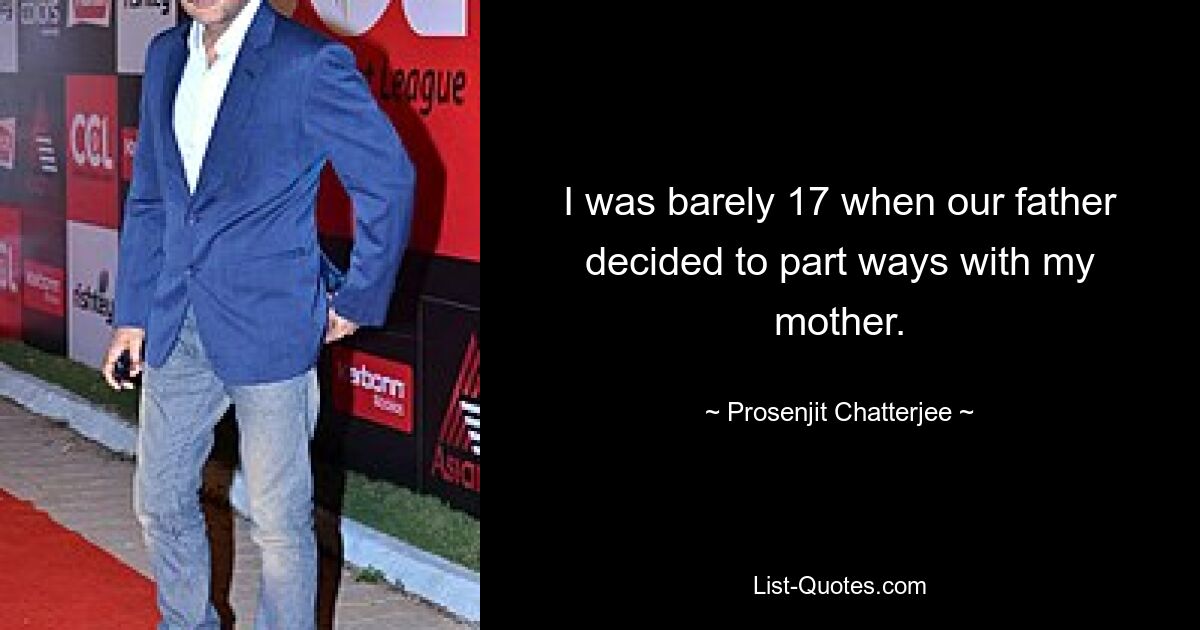 I was barely 17 when our father decided to part ways with my mother. — © Prosenjit Chatterjee