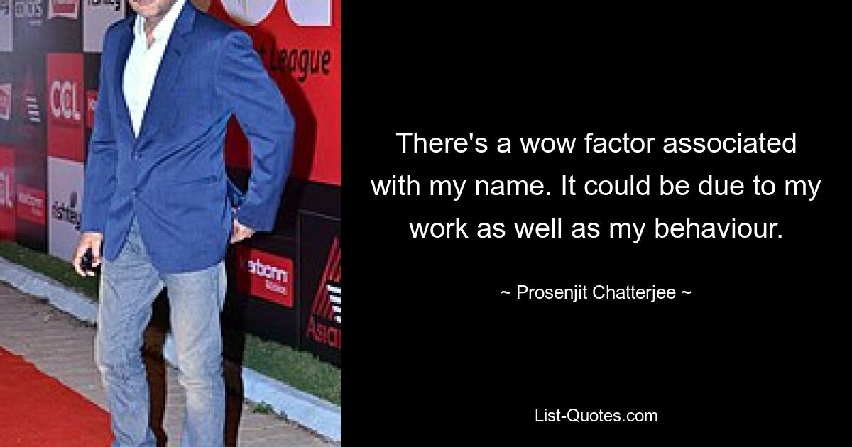 There's a wow factor associated with my name. It could be due to my work as well as my behaviour. — © Prosenjit Chatterjee