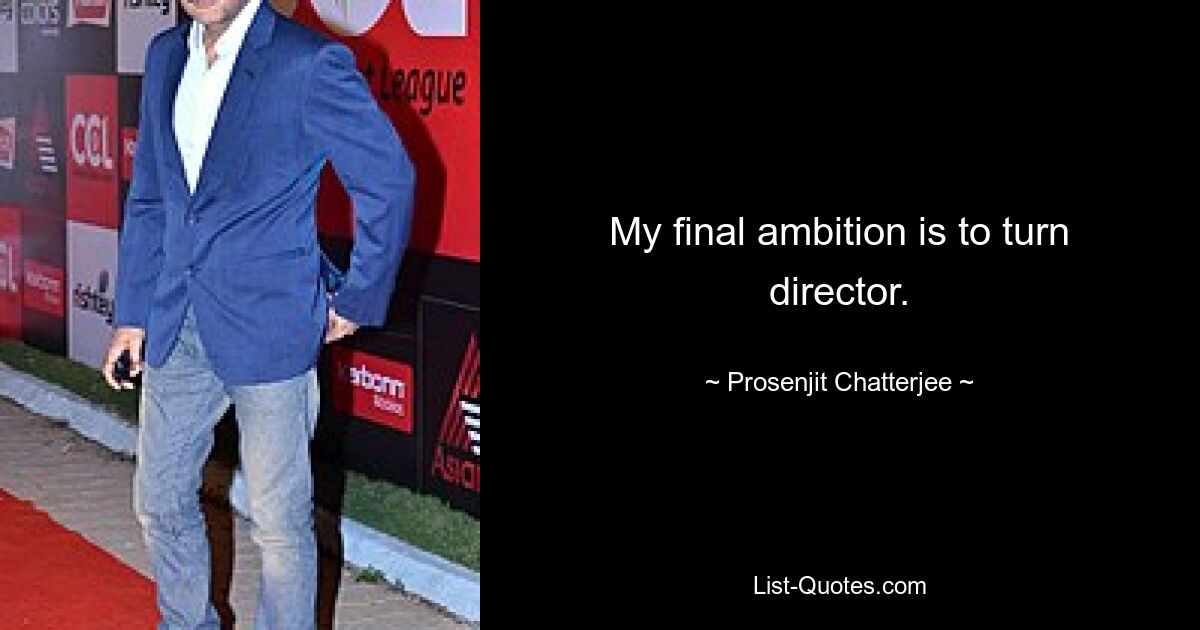 My final ambition is to turn director. — © Prosenjit Chatterjee