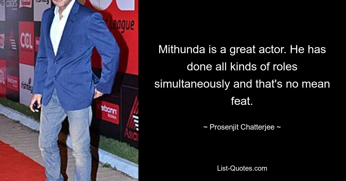 Mithunda is a great actor. He has done all kinds of roles simultaneously and that's no mean feat. — © Prosenjit Chatterjee