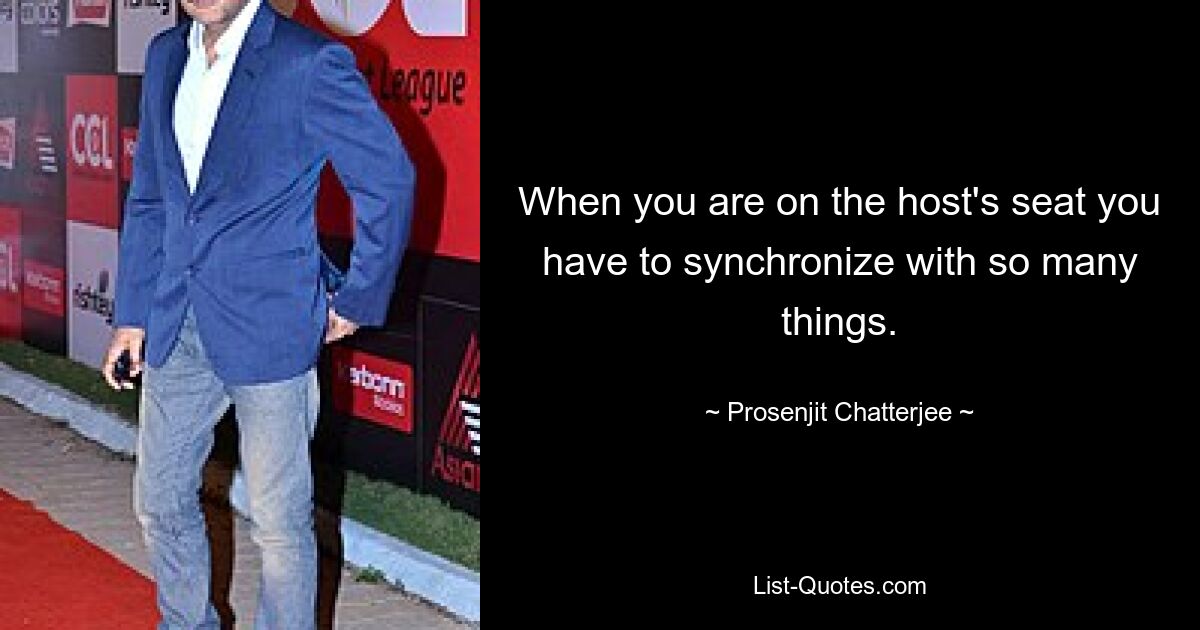 When you are on the host's seat you have to synchronize with so many things. — © Prosenjit Chatterjee