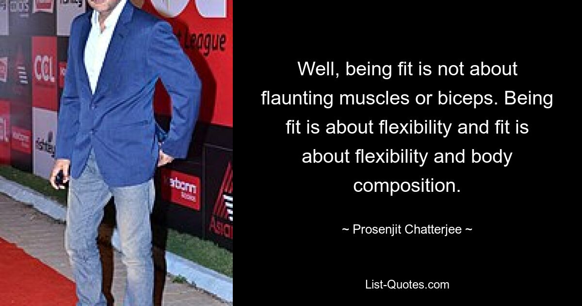 Well, being fit is not about flaunting muscles or biceps. Being fit is about flexibility and fit is about flexibility and body composition. — © Prosenjit Chatterjee