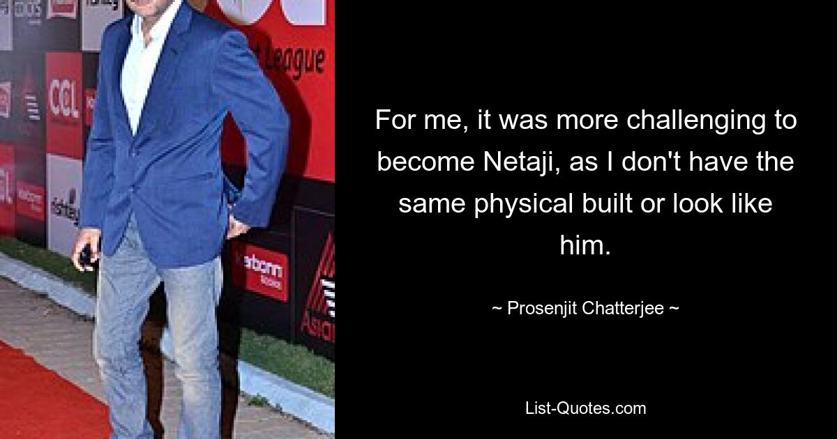 For me, it was more challenging to become Netaji, as I don't have the same physical built or look like him. — © Prosenjit Chatterjee