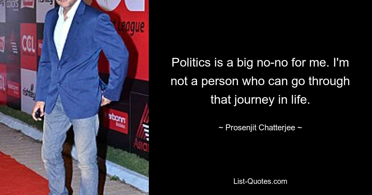 Politics is a big no-no for me. I'm not a person who can go through that journey in life. — © Prosenjit Chatterjee