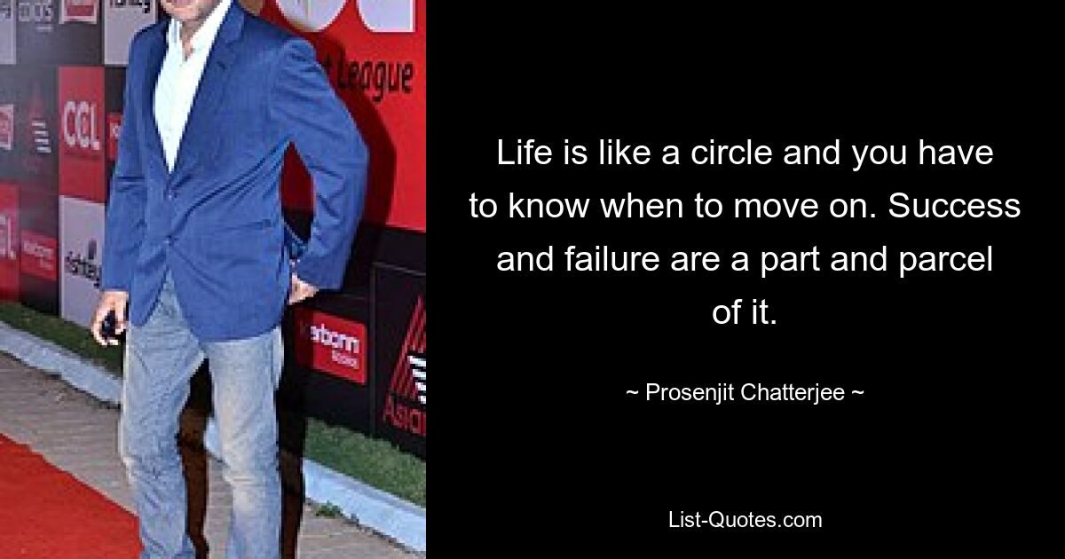 Life is like a circle and you have to know when to move on. Success and failure are a part and parcel of it. — © Prosenjit Chatterjee