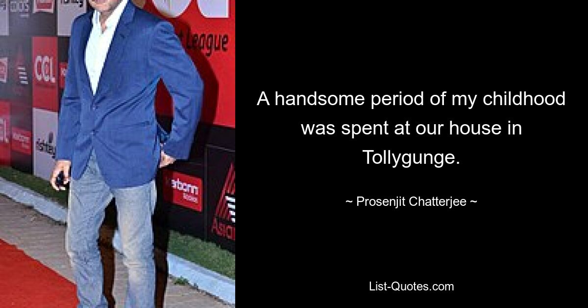 A handsome period of my childhood was spent at our house in Tollygunge. — © Prosenjit Chatterjee