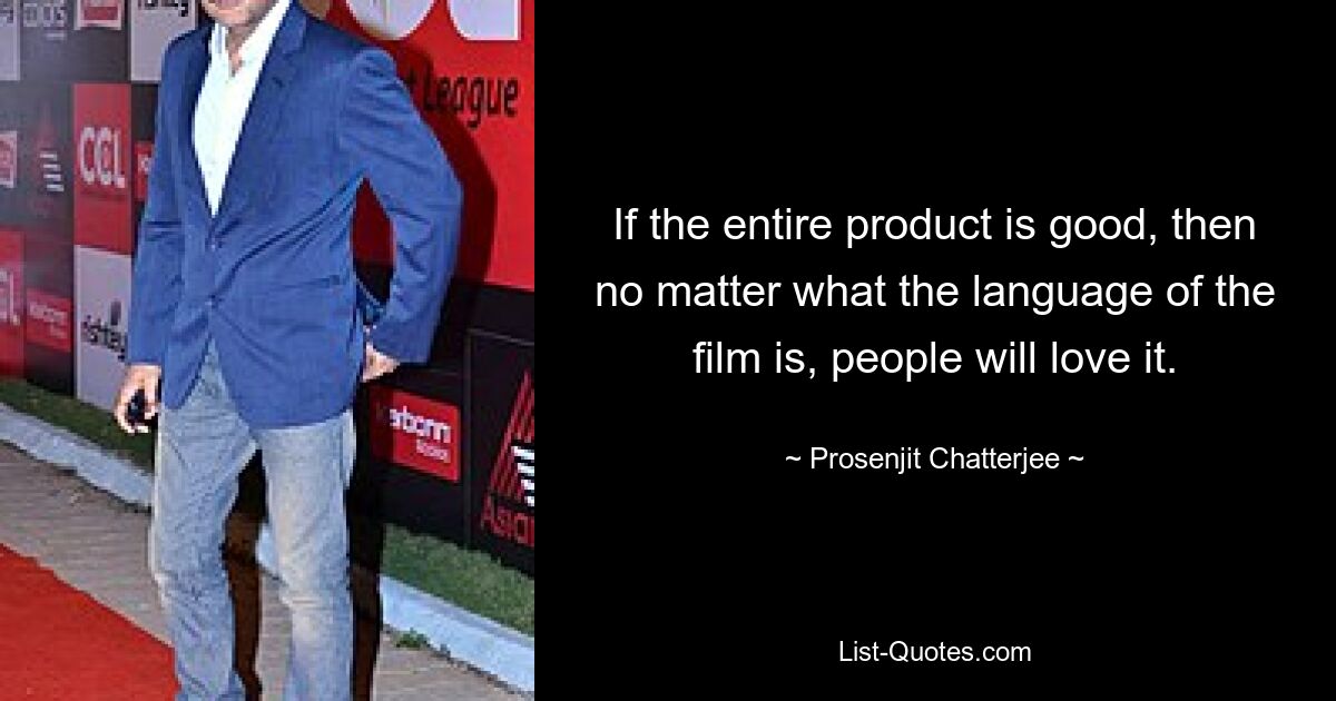 If the entire product is good, then no matter what the language of the film is, people will love it. — © Prosenjit Chatterjee