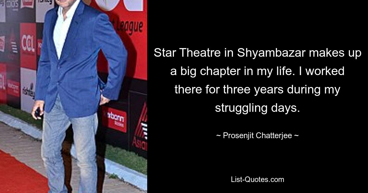 Star Theatre in Shyambazar makes up a big chapter in my life. I worked there for three years during my struggling days. — © Prosenjit Chatterjee