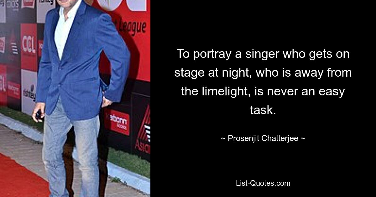 To portray a singer who gets on stage at night, who is away from the limelight, is never an easy task. — © Prosenjit Chatterjee