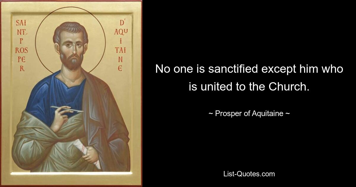 No one is sanctified except him who is united to the Church. — © Prosper of Aquitaine