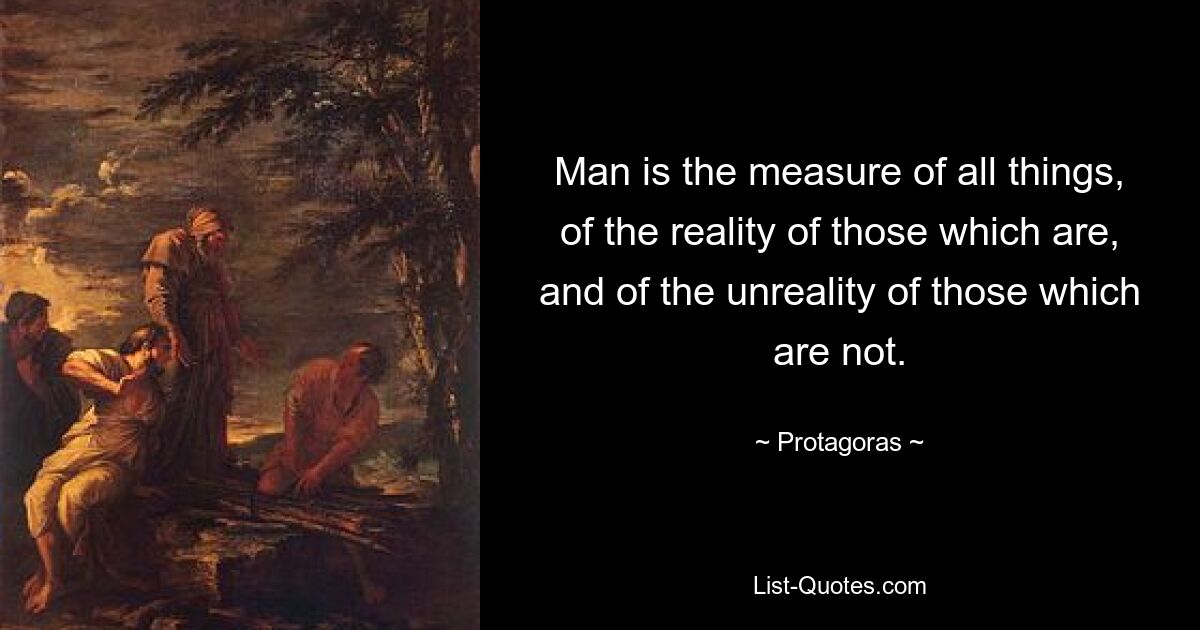 Человек есть мера всех вещей, реальности того, что есть, и нереальности того, чего нет. — © Протагор