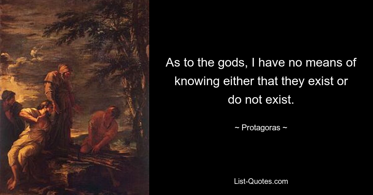 As to the gods, I have no means of knowing either that they exist or do not exist. — © Protagoras