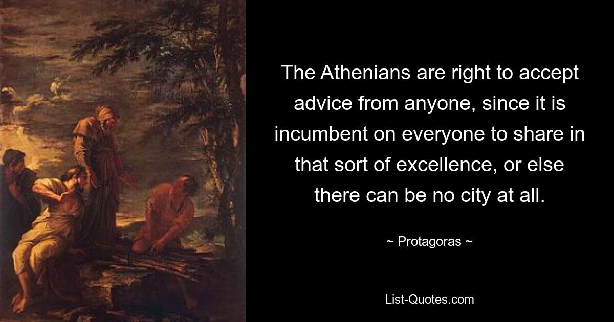 The Athenians are right to accept advice from anyone, since it is incumbent on everyone to share in that sort of excellence, or else there can be no city at all. — © Protagoras