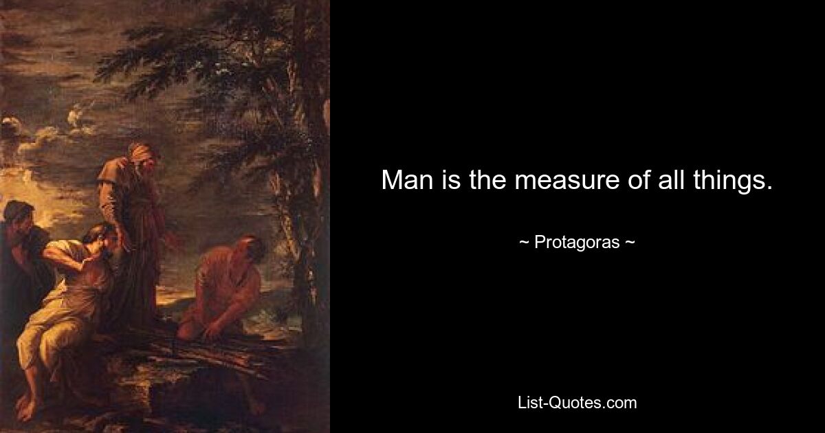 Man is the measure of all things. — © Protagoras