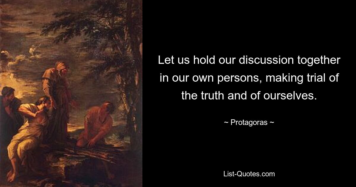 Let us hold our discussion together in our own persons, making trial of the truth and of ourselves. — © Protagoras