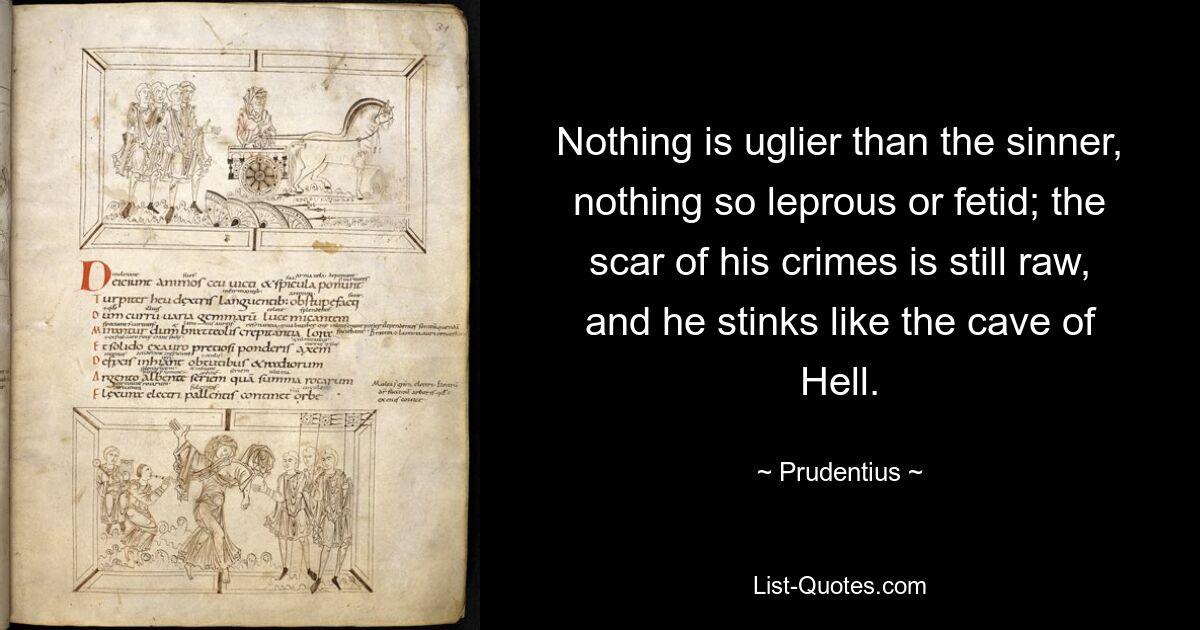 Nothing is uglier than the sinner, nothing so leprous or fetid; the scar of his crimes is still raw, and he stinks like the cave of Hell. — © Prudentius