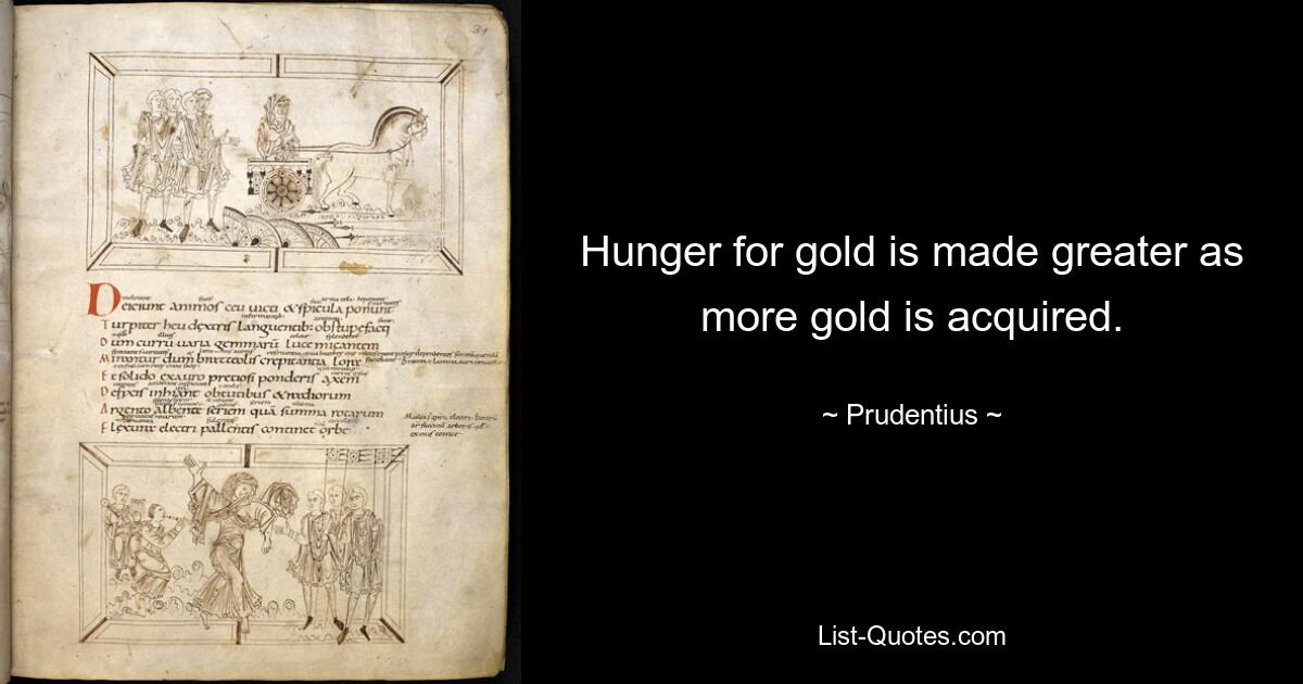 Hunger for gold is made greater as more gold is acquired. — © Prudentius