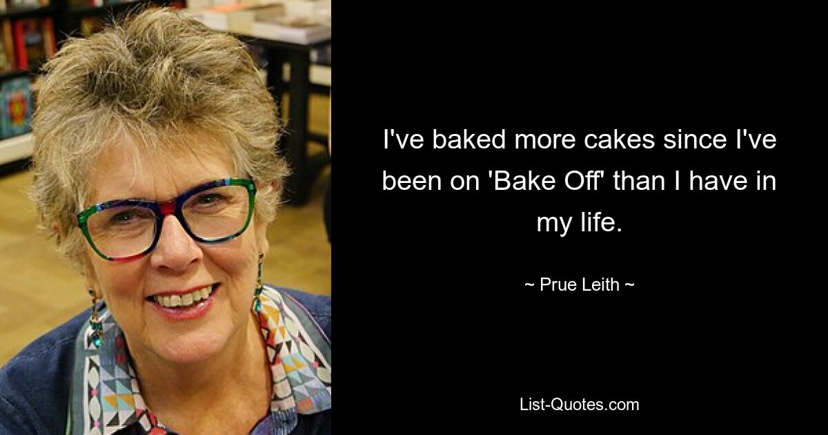 I've baked more cakes since I've been on 'Bake Off' than I have in my life. — © Prue Leith