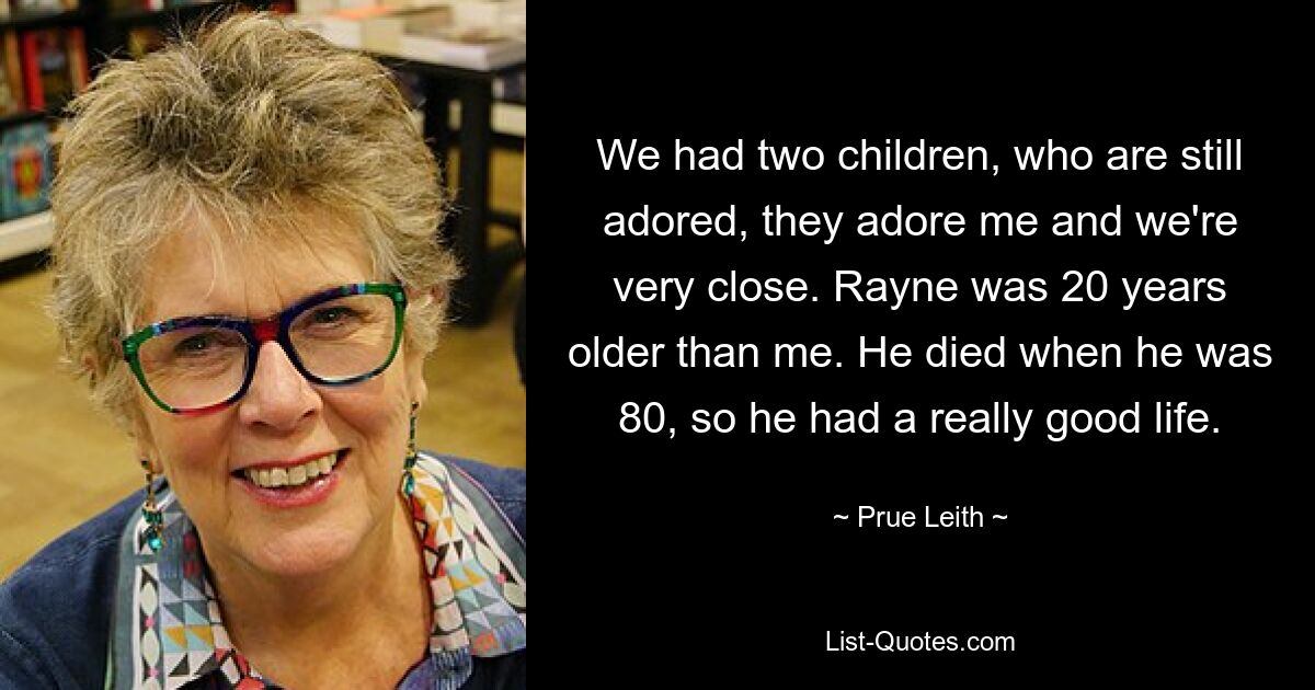 We had two children, who are still adored, they adore me and we're very close. Rayne was 20 years older than me. He died when he was 80, so he had a really good life. — © Prue Leith