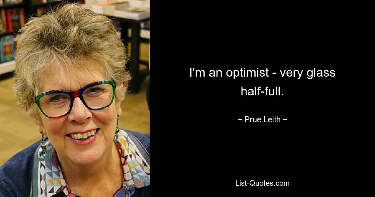 I'm an optimist - very glass half-full. — © Prue Leith