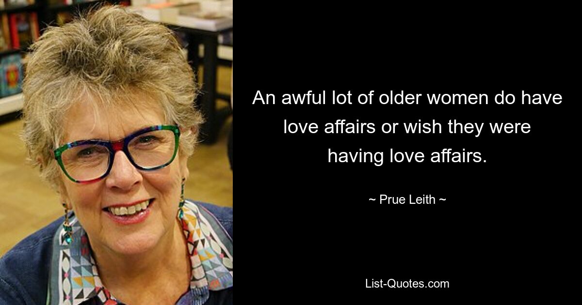 An awful lot of older women do have love affairs or wish they were having love affairs. — © Prue Leith