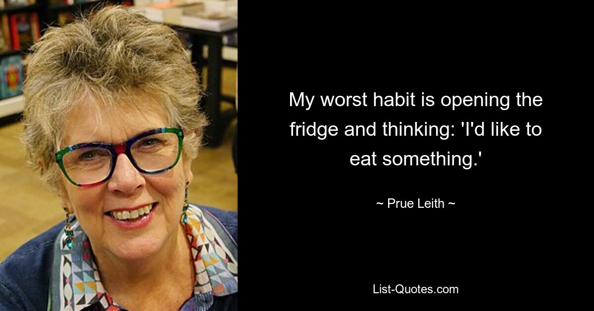 My worst habit is opening the fridge and thinking: 'I'd like to eat something.' — © Prue Leith