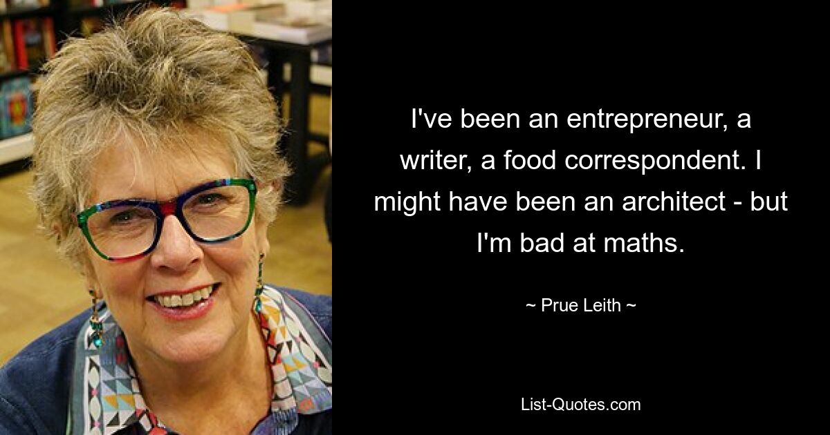 I've been an entrepreneur, a writer, a food correspondent. I might have been an architect - but I'm bad at maths. — © Prue Leith