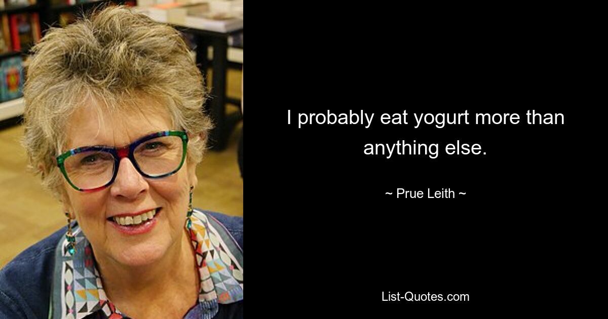 I probably eat yogurt more than anything else. — © Prue Leith