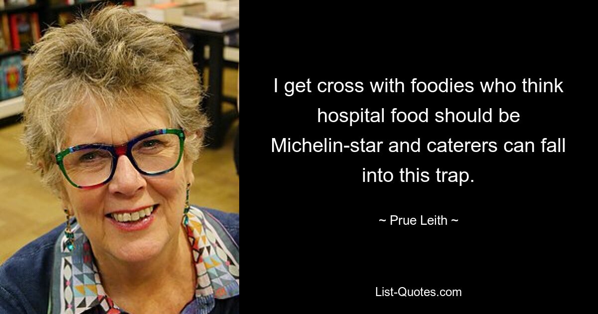 I get cross with foodies who think hospital food should be Michelin-star and caterers can fall into this trap. — © Prue Leith