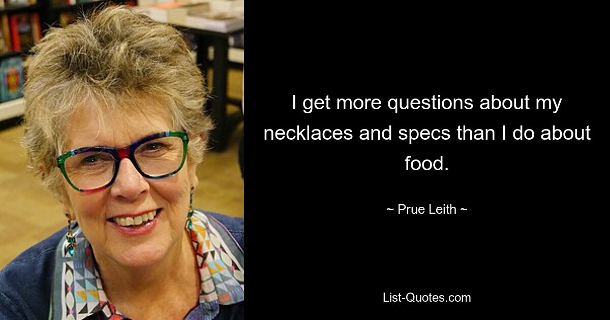 I get more questions about my necklaces and specs than I do about food. — © Prue Leith